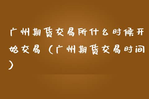 广州期货交易所什么时候开始交易（广州期货交易时间）_https://wap.letulww.com_外汇交易_第1张