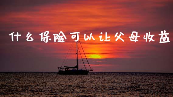 什么保险可以让父母收益_https://wap.letulww.com_投资管理_第1张