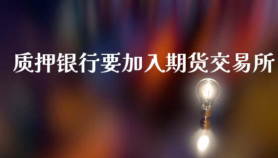 质押银行要加入期货交易所_https://wap.letulww.com_外汇交易_第1张