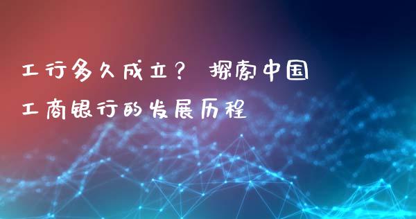 工行多久成立？ 探索中国工商银行的发展历程_https://wap.letulww.com_融资租赁_第1张