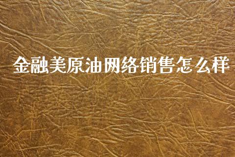 金融美原油网络销售怎么样_https://wap.letulww.com_外汇交易_第1张