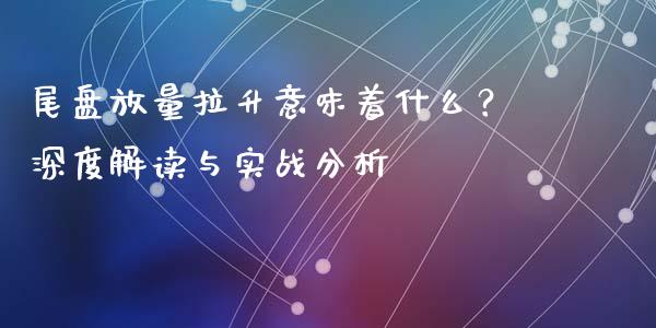 尾盘放量拉升意味着什么？深度解读与实战分析_https://wap.letulww.com_投资管理_第1张