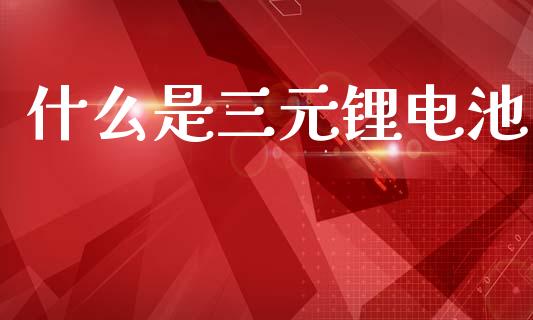 什么是三元锂电池_https://wap.letulww.com_融资租赁_第1张