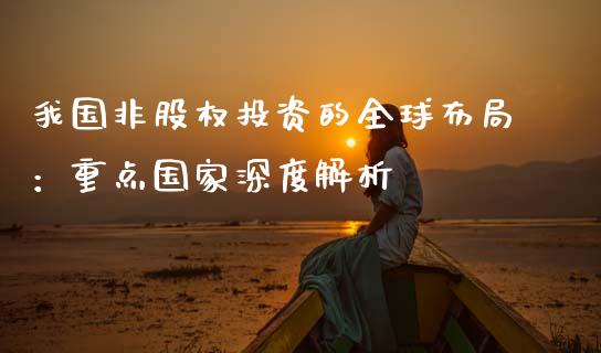 我国非股权投资的全球布局：重点国家深度解析_https://wap.letulww.com_投资策略_第1张