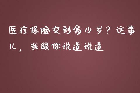 医疗保险交到多少岁？这事儿，我跟你说道说道_https://wap.letulww.com_外汇交易_第1张