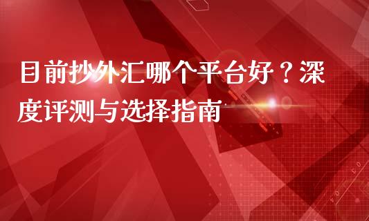 目前抄外汇哪个平台好？深度评测与选择指南_https://wap.letulww.com_外汇交易_第1张