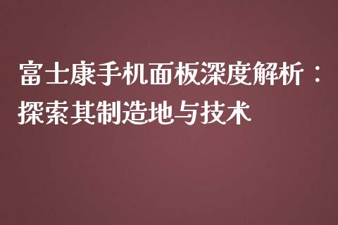 富士康手机面板深度解析:探索其制造地与技术_融资租赁_第1张_外汇交易_投资策略_融资租赁_投资管理 富士康手机面板深度解析:探索其制造地与技术_https://wap.letulww.com_融资租赁_第1张