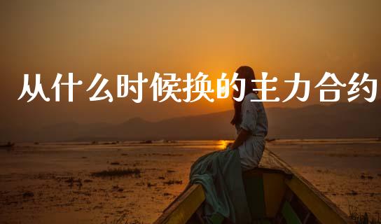 从什么时候换的主力合约_https://wap.letulww.com_外汇交易_第1张