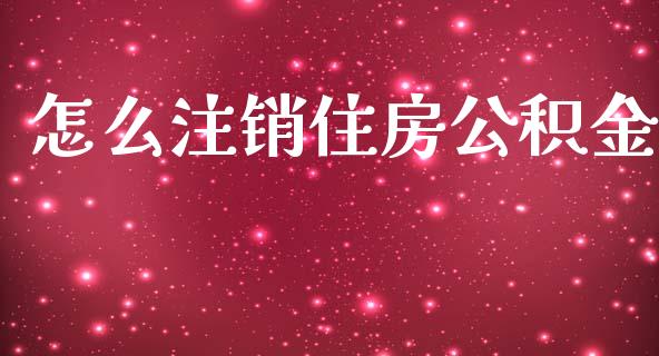 怎么注销住房公积金_https://wap.letulww.com_外汇交易_第1张