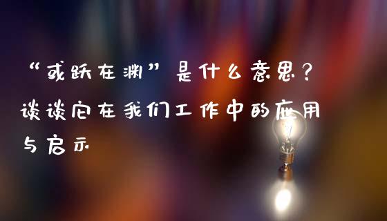 “或跃在渊”是什么意思？谈谈它在我们工作中的应用与启示_https://wap.letulww.com_投资策略_第1张