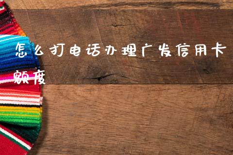 怎么打电话办理广发信用卡额度_https://wap.letulww.com_投资策略_第1张