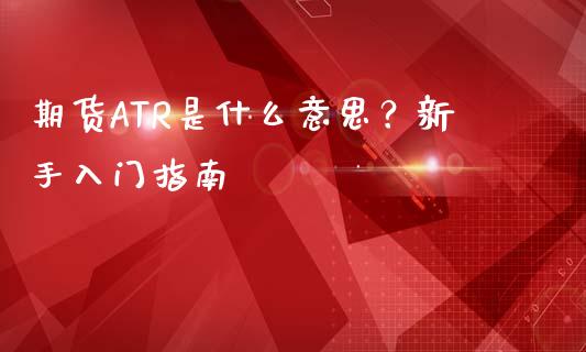 期货ATR是什么意思？新手入门指南_https://wap.letulww.com_外汇交易_第1张