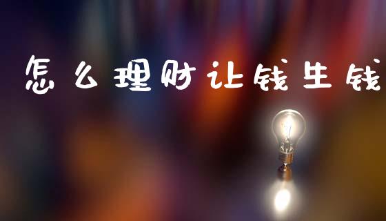 怎么理财让钱生钱_https://wap.letulww.com_投资管理_第1张