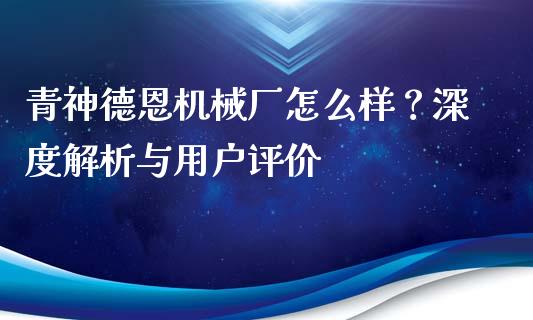 青神德恩机械厂怎么样？深度解析与用户评价_https://wap.letulww.com_投资策略_第1张