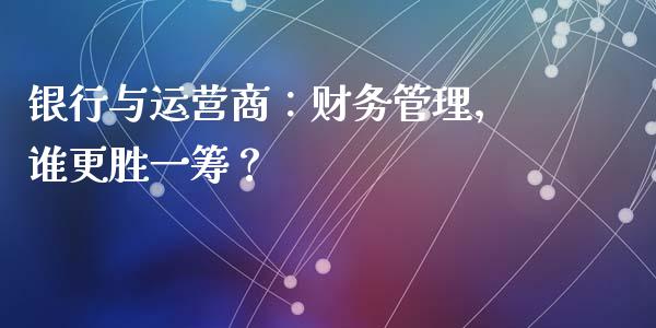 银行与运营商：财务管理，谁更胜一筹？_https://wap.letulww.com_融资租赁_第1张