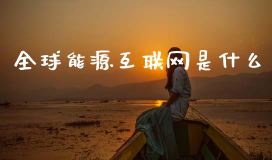 全球能源互联网是什么_https://wap.letulww.com_投资管理_第1张