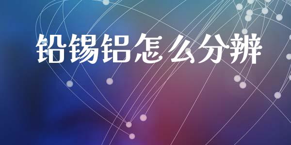 铅锡铝怎么分辨_外汇交易_第1张_外汇交易_投资策略_融资租赁_投资管理 铅锡铝怎么分辨_https://wap.letulww.com_外汇交易_第1张