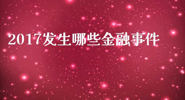 2017发生哪些金融事件_https://wap.letulww.com_投资管理_第1张