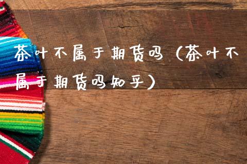 茶叶不属于期货吗（茶叶不属于期货吗知乎）_https://wap.letulww.com_投资策略_第1张