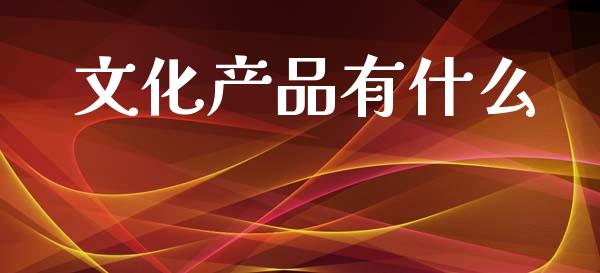 文化产品有什么_https://wap.letulww.com_外汇交易_第1张