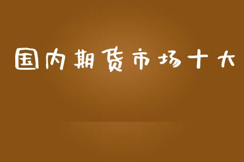 国内期货市场十大_https://wap.letulww.com_外汇交易_第1张