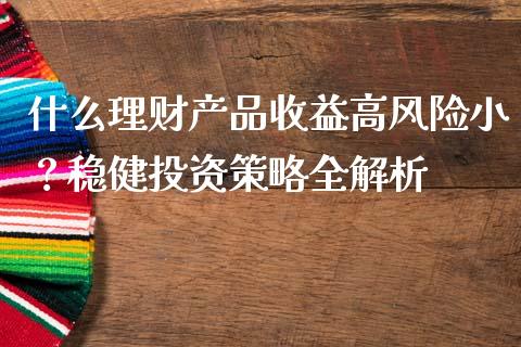 什么理财产品收益高风险小？稳健投资策略全解析_https://wap.letulww.com_投资策略_第1张