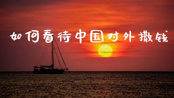 如何看待中国对外撒钱_https://wap.letulww.com_外汇交易_第1张