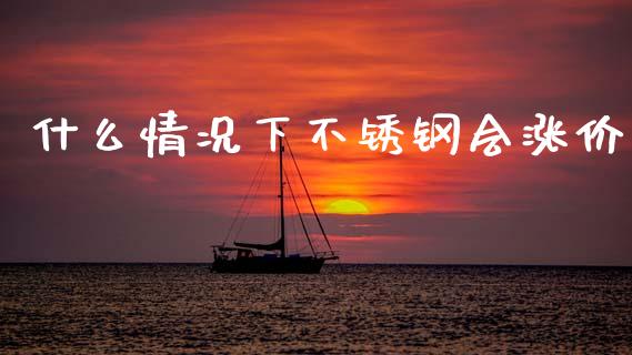 什么情况下不锈钢会涨价_https://wap.letulww.com_外汇交易_第1张