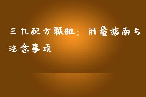 三九配方颗粒：用量指南与注意事项_https://wap.letulww.com_投资管理_第1张