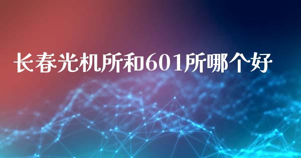 长春光机所和601所哪个好_https://wap.letulww.com_投资管理_第1张