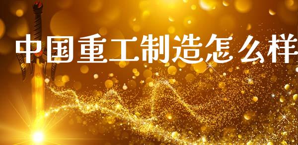 中国重工制造怎么样_https://wap.letulww.com_投资策略_第1张