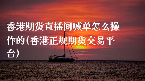 香港期货直播间喊单怎么操作的(香港正规期货交易平台)_https://wap.letulww.com_投资管理_第1张