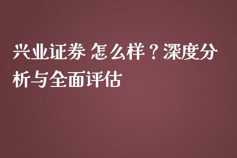 兴业证券 怎么样？深度分析与全面评估_https://wap.letulww.com_融资租赁_第1张