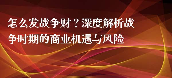 怎么发战争财？深度解析战争时期的商业机遇与风险_https://wap.letulww.com_投资策略_第1张