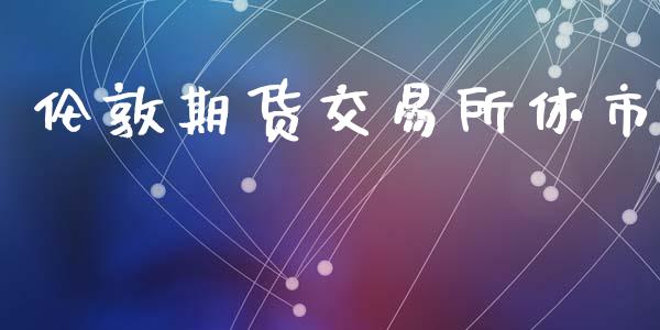 伦敦期货交易所休市_https://wap.letulww.com_投资策略_第1张