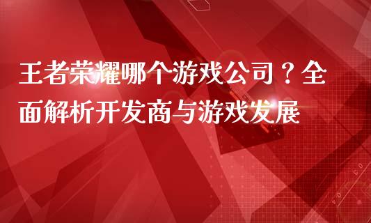 王者荣耀哪个游戏公司？全面解析开发商与游戏发展_https://wap.letulww.com_投资策略_第1张