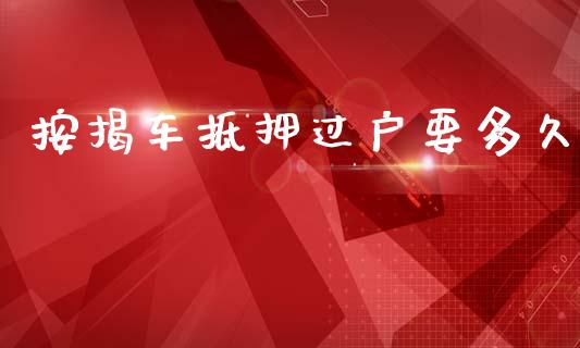 按揭车抵押过户要多久_https://wap.letulww.com_投资管理_第1张