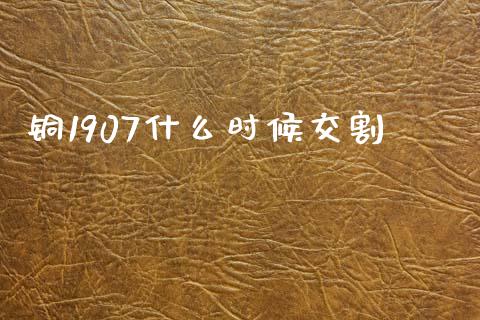 铜1907什么时候交割_https://wap.letulww.com_投资管理_第1张