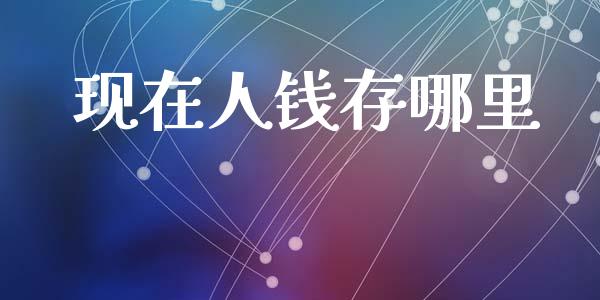 现在人钱存哪里_https://wap.letulww.com_投资策略_第1张