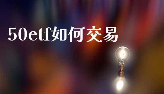 50etf如何交易_https://wap.letulww.com_投资策略_第1张