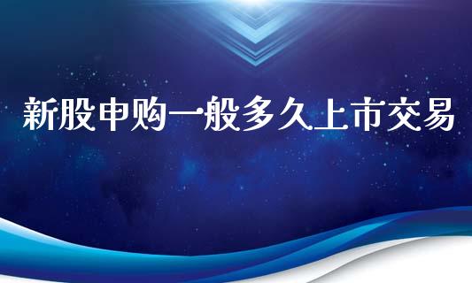新股申购一般多久上市交易_https://wap.letulww.com_外汇交易_第1张