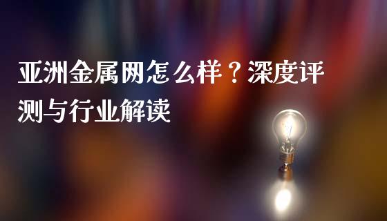 亚洲金属网怎么样？深度评测与行业解读_https://wap.letulww.com_融资租赁_第1张