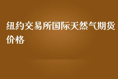 纽约交易所国际天然气期货价格_https://wap.letulww.com_融资租赁_第1张