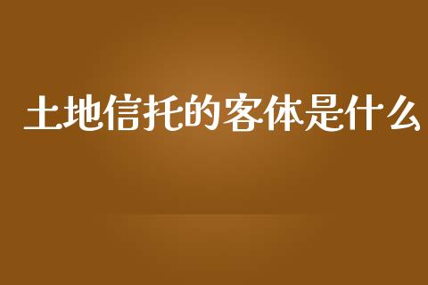 土地信托的客体是什么_https://wap.letulww.com_投资管理_第1张