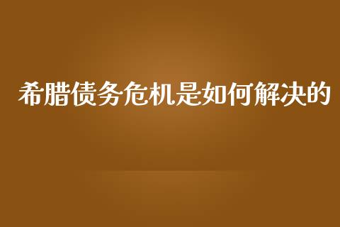 希腊债务危机是如何解决的_https://wap.letulww.com_投资管理_第1张