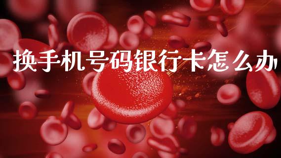 换手机号码银行卡怎么办_https://wap.letulww.com_外汇交易_第1张