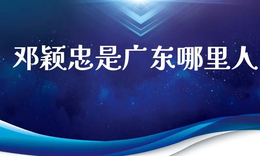 邓颖忠是广东哪里人_https://wap.letulww.com_投资策略_第1张