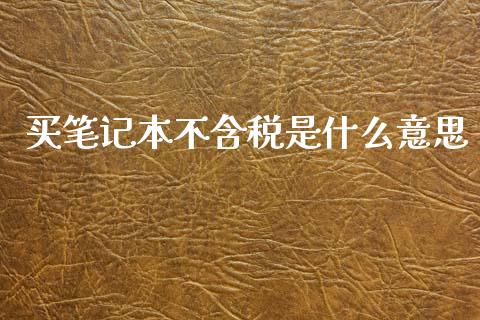 买笔记本不含税是什么意思_https://wap.letulww.com_外汇交易_第1张