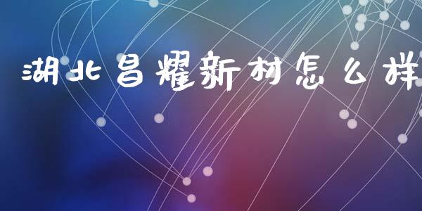湖北昌耀新材怎么样_https://wap.letulww.com_融资租赁_第1张