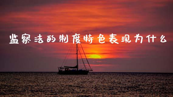 监察法的制度特色表现为什么_https://wap.letulww.com_投资策略_第1张